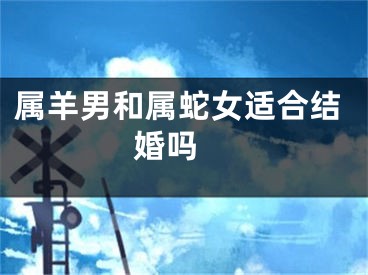 属羊男和属蛇女适合结婚吗 