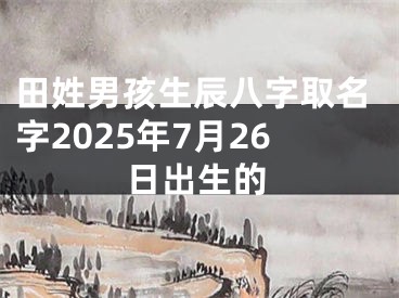 田姓男孩生辰八字取名字2025年7月26日出生的