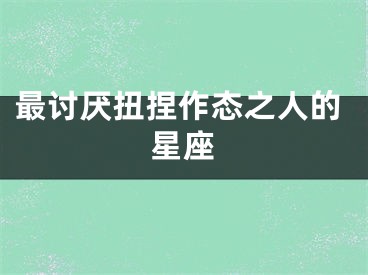 最讨厌扭捏作态之人的星座