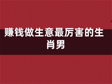 赚钱做生意最厉害的生肖男
