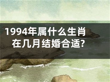 1994年属什么生肖 在几月结婚合适?