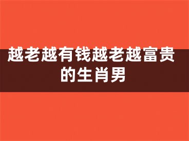越老越有钱越老越富贵的生肖男
