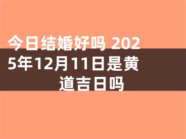今日结婚好吗 2025年12月11日是黄道吉日吗