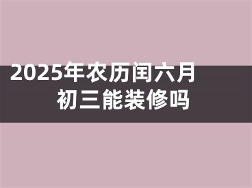 2025年农历闰六月初三能装修吗