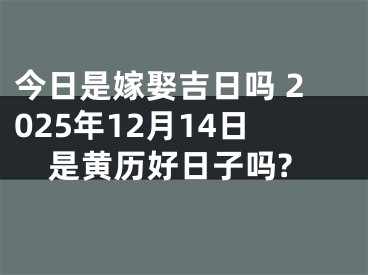 今日是嫁娶吉日吗 2025年12月14日是黄历好日子吗?