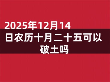 2025年12月14日农历十月二十五可以破土吗