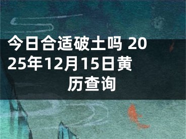 今日合适破土吗 2025年12月15日黄历查询