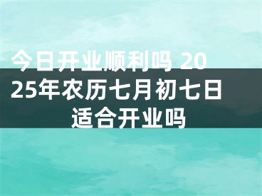 今日开业顺利吗 2025年农历七月初七日适合开业吗