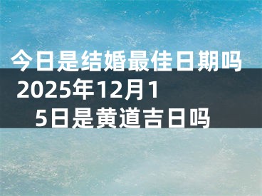 今日是结婚最佳日期吗 2025年12月15日是黄道吉日吗