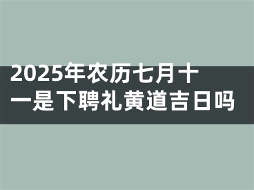 2025年农历七月十一是下聘礼黄道吉日吗