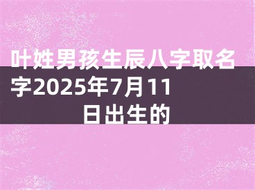 叶姓男孩生辰八字取名字2025年7月11日出生的