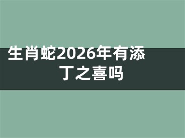 生肖蛇2026年有添丁之喜吗