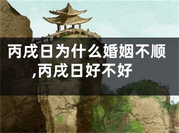 丙戌日为什么婚姻不顺,丙戌日好不好