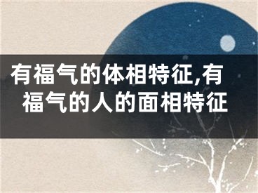 有福气的体相特征,有福气的人的面相特征