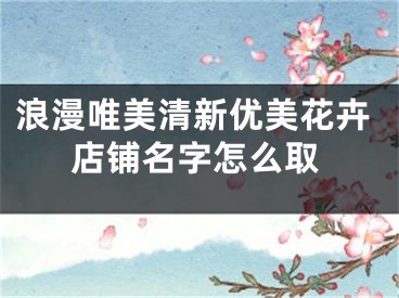 浪漫唯美清新优美花卉店铺名字怎么取