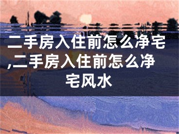 二手房入住前怎么净宅,二手房入住前怎么净宅风水
