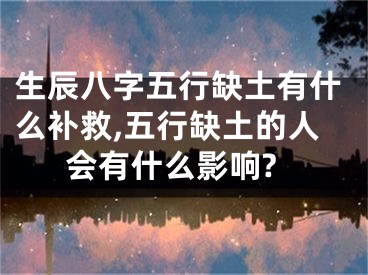 生辰八字五行缺土有什么补救,五行缺土的人会有什么影响?
