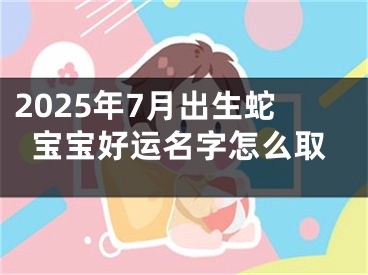 2025年7月出生蛇宝宝好运名字怎么取