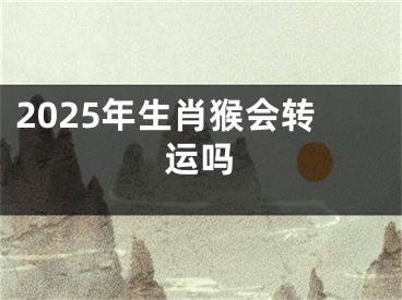 2025年生肖猴会转运吗