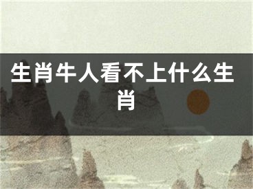 生肖牛人看不上什么生肖