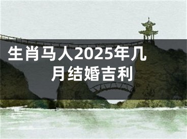 生肖马人2025年几月结婚吉利