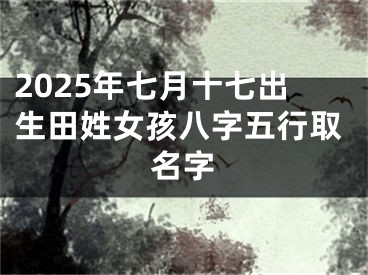 2025年七月十七出生田姓女孩八字五行取名字
