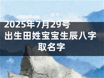 2025年7月29号出生田姓宝宝生辰八字取名字