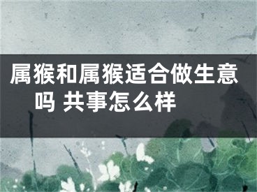 属猴和属猴适合做生意吗 共事怎么样 