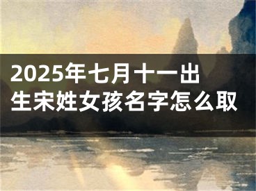 2025年七月十一出生宋姓女孩名字怎么取