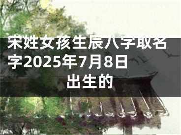 宋姓女孩生辰八字取名字2025年7月8日出生的