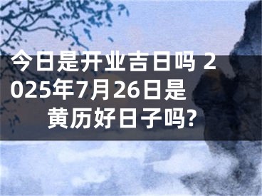 今日是开业吉日吗 2025年7月26日是黄历好日子吗?