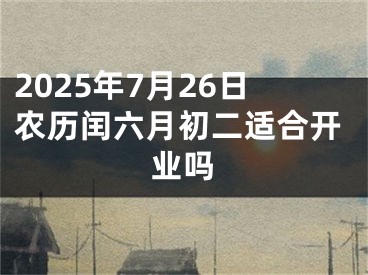2025年7月26日农历闰六月初二适合开业吗