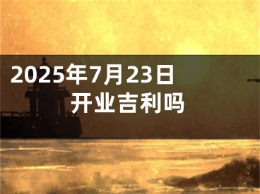 2025年7月23日开业吉利吗