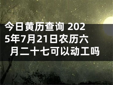 今日黄历查询 2025年7月21日农历六月二十七可以动工吗