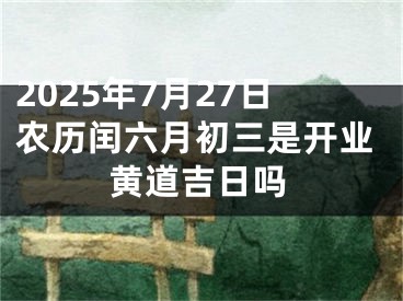 2025年7月27日农历闰六月初三是开业黄道吉日吗