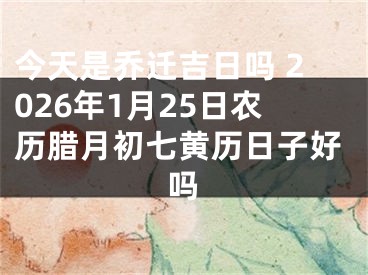 今天是乔迁吉日吗 2026年1月25日农历腊月初七黄历日子好吗