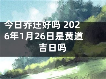 今日乔迁好吗 2026年1月26日是黄道吉日吗