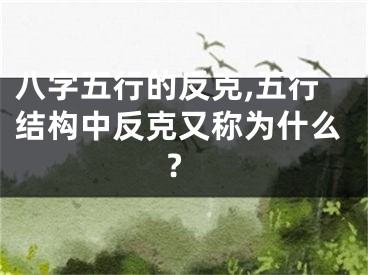 八字五行的反克,五行结构中反克又称为什么?