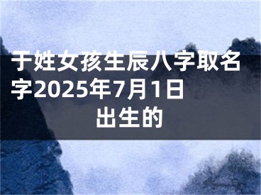 于姓女孩生辰八字取名字2025年7月1日出生的