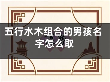 五行水木组合的男孩名字怎么取
