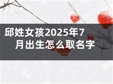邱姓女孩2025年7月出生怎么取名字
