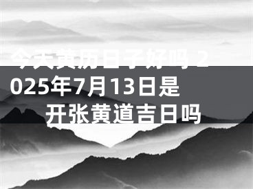 今天黄历日子好吗 2025年7月13日是开张黄道吉日吗