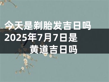 今天是剃胎发吉日吗 2025年7月7日是黄道吉日吗