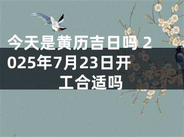 今天是黄历吉日吗 2025年7月23日开工合适吗