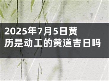 2025年7月5日黄历是动工的黄道吉日吗