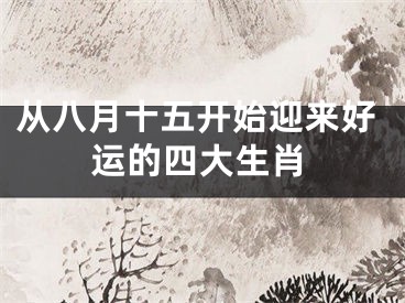 从八月十五开始迎来好运的四大生肖