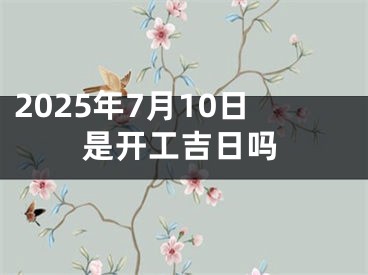2025年7月10日是开工吉日吗