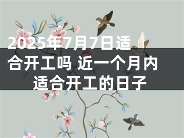 2025年7月7日适合开工吗 近一个月内适合开工的日子