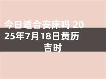 今日适合安床吗 2025年7月18日黄历吉时
