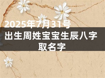 2025年7月31号出生周姓宝宝生辰八字取名字
